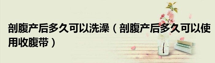 剖腹產(chǎn)后多久可以洗澡（剖腹產(chǎn)后多久可以使用收腹帶）
