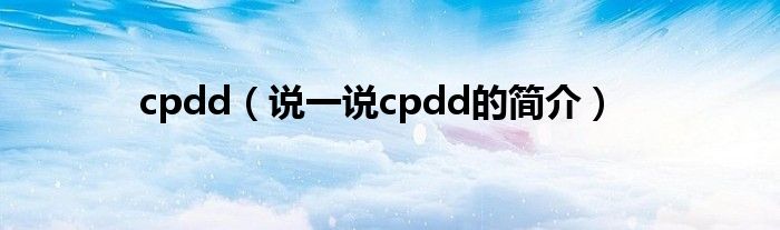 cpdd（說一說cpdd的簡(jiǎn)介）
