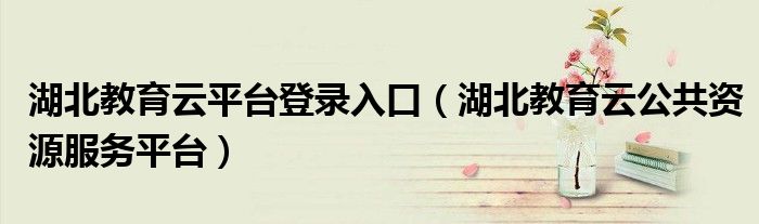 湖北教育云平臺登錄入口（湖北教育云公共資源服務平臺）