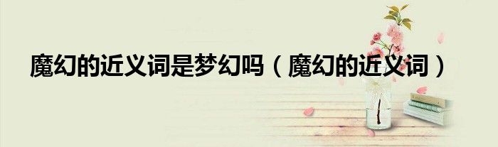 魔幻的近義詞是夢(mèng)幻嗎（魔幻的近義詞）