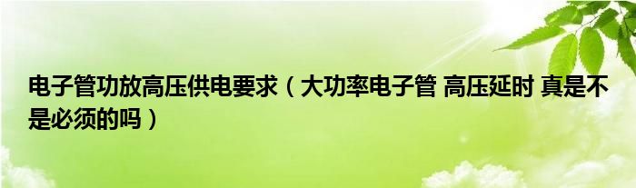 電子管功放高壓供電要求（大功率電子管 高壓延時 真是不是必須的嗎）