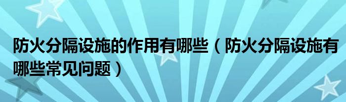 防火分隔設(shè)施的作用有哪些（防火分隔設(shè)施有哪些常見問題）