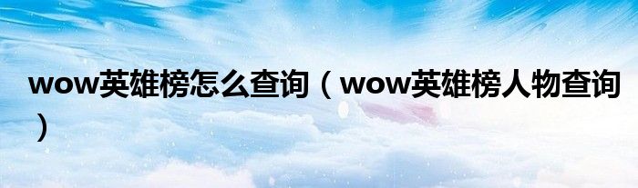 wow英雄榜怎么查詢（wow英雄榜人物查詢）
