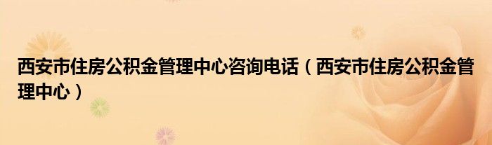 西安市住房公積金管理中心咨詢電話（西安市住房公積金管理中心）