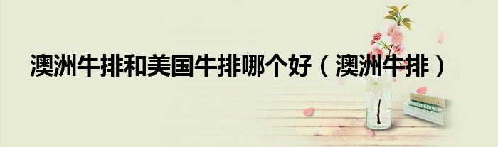 澳洲牛排和美國(guó)牛排哪個(gè)好（澳洲牛排）