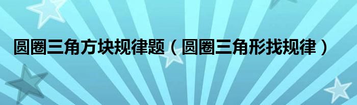 圓圈三角方塊規(guī)律題（圓圈三角形找規(guī)律）