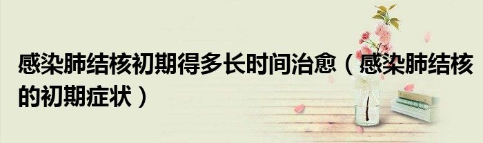 感染肺結(jié)核初期得多長時(shí)間治愈（感染肺結(jié)核的初期癥狀）