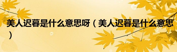 美人遲暮是什么意思呀（美人遲暮是什么意思）