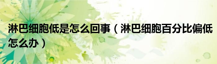 淋巴細(xì)胞低是怎么回事（淋巴細(xì)胞百分比偏低怎么辦）