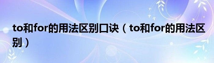 to和for的用法區(qū)別口訣（to和for的用法區(qū)別）
