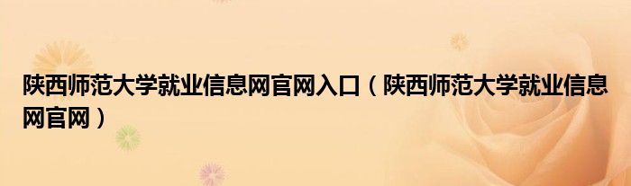 陜西師范大學(xué)就業(yè)信息網(wǎng)官網(wǎng)入口（陜西師范大學(xué)就業(yè)信息網(wǎng)官網(wǎng)）