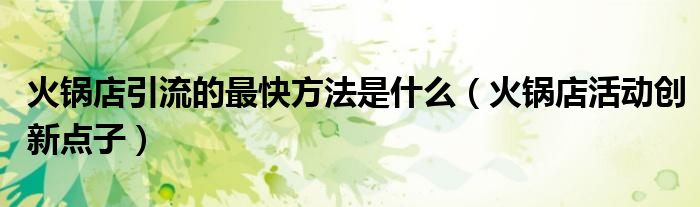 火鍋店引流的最快方法是什么（火鍋店活動(dòng)創(chuàng)新點(diǎn)子）