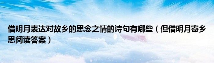 借明月表達(dá)對故鄉(xiāng)的思念之情的詩句有哪些（但借明月寄鄉(xiāng)思閱讀答案）