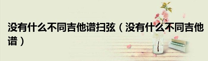 沒(méi)有什么不同吉他譜掃弦（沒(méi)有什么不同吉他譜）