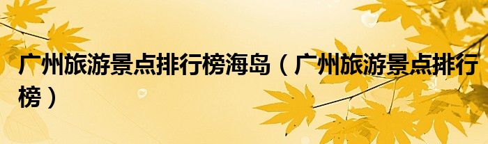 廣州旅游景點排行榜海島（廣州旅游景點排行榜）