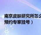 南京皮膚研究所怎么預(yù)約專家掛號(hào)的（南京皮膚研究所怎么預(yù)約專家掛號(hào)）