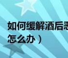 如何緩解酒后惡心想吐（酒后第二天惡心想吐怎么辦）