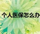 個人醫(yī)保怎么辦理開戶（個人醫(yī)保怎么辦理）