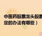 中醫(yī)藥股票龍頭股票有哪些（中醫(yī)藥法 實施后需要進一步制定的辦法有哪些）