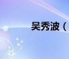 吳秀波（說一說吳秀波的簡介）