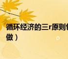 循環(huán)經(jīng)濟的三r原則包括如下（循環(huán)經(jīng)濟的3r原則有()該題未做）