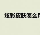 炫彩皮膚怎么用精粹買（炫彩皮膚怎么用）