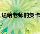 送給老師的賀卡內(nèi)容（送給老師的賀卡制作）