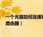 一個(gè)光貓如何連接兩個(gè)路由器?（一個(gè)光貓?jiān)趺唇觾蓚€(gè)無(wú)線路由器）
