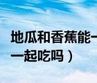 地瓜和香蕉能一起吃嗎嬰幼兒（地瓜和香蕉能一起吃嗎）