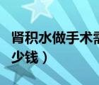 腎積水做手術(shù)需要多少費(fèi)用（腎積水手術(shù)得多少錢）