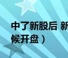 中了新股后 新股多久開盤（中了新股什么時候開盤）