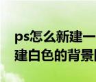 ps怎么新建一個(gè)白色背景的圖層（PS怎樣新建白色的背景圖層）
