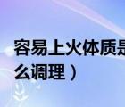 容易上火體質(zhì)是怎么回事（容易上火的體質(zhì)怎么調(diào)理）