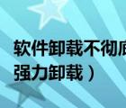 軟件卸載不徹底如何清理（軟件卸載不了怎么強(qiáng)力卸載）