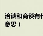 洽談和商談有什么區(qū)別（洽談和商談各是什么意思）
