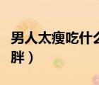男人太瘦吃什么長(zhǎng)胖最快（男人太瘦吃什么長(zhǎng)胖）