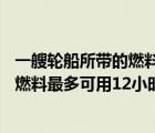 一艘輪船所帶的燃料最多可用12小時對嗎（一艘輪船所帶的燃料最多可用12小時）