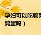 孕婦可以吃鵪鶉蛋嗎會長斑嗎（孕婦可以吃鵪鶉蛋嗎）