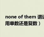none of them 謂語用單數(shù)還是復數(shù)（none of them謂語用單數(shù)還是復數(shù)）