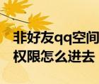 非好友qq空間訪問權限（qq空間設置了訪問權限怎么進去）