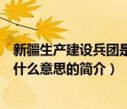 新疆生產(chǎn)建設(shè)兵團(tuán)是什么意思（說(shuō)一說(shuō)新疆生產(chǎn)建設(shè)兵團(tuán)是什么意思的簡(jiǎn)介）