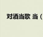 對酒當歌 當（對酒當歌的當字什么意思）