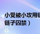 小受被小攻用鏈子囚禁的小說（小受被小攻用鏈子囚禁）
