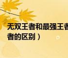 無(wú)雙王者和最強(qiáng)王者和榮耀王者的區(qū)別（最強(qiáng)王者和榮耀王者的區(qū)別）