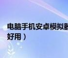 電腦手機安卓模擬器哪個好（現在什么電腦安卓手機模擬器好用）