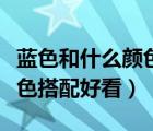藍(lán)色和什么顏色搭配好看繪畫（藍(lán)色和什么顏色搭配好看）