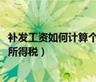 補(bǔ)發(fā)工資如何計(jì)算個(gè)人所得稅2022（補(bǔ)發(fā)工資如何計(jì)算個(gè)人所得稅）