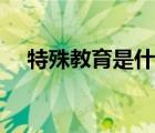 特殊教育是什么學(xué)校（特殊教育是什么）