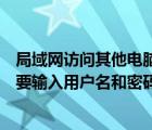 局域網(wǎng)訪問(wèn)其他電腦需要用戶名密碼（訪問(wèn)局域網(wǎng)電腦時(shí)需要輸入用戶名和密碼怎么解決）