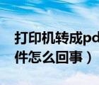 打印機(jī)轉(zhuǎn)成pdf文件（打印機(jī)無(wú)法打印pdf文件怎么回事）